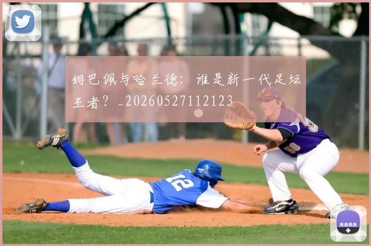 姆巴佩与哈兰德:谁是新一代足坛王者?_20260527112123