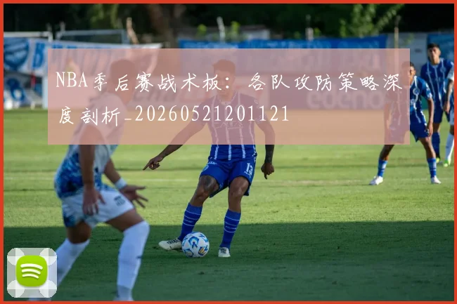 NBA季后赛战术板:各队攻防策略深度剖析_20260521201121