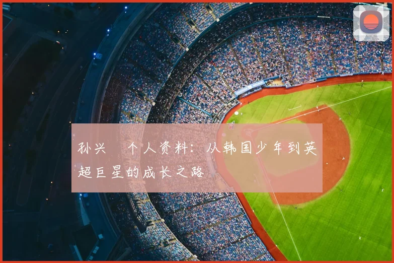 孙兴慜个人资料：从韩国少年到英超巨星的成长之路
