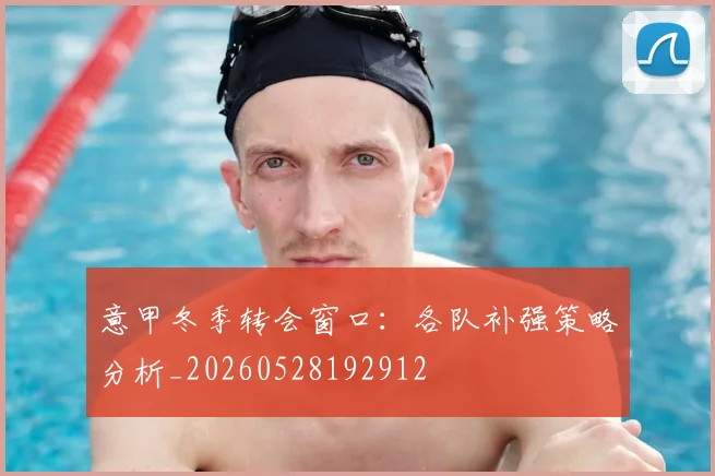 意甲冬季转会窗口:各队补强策略分析_20260528192912