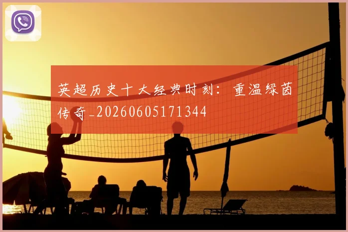 英超历史十大经典时刻：重温绿茵传奇_20260605171344