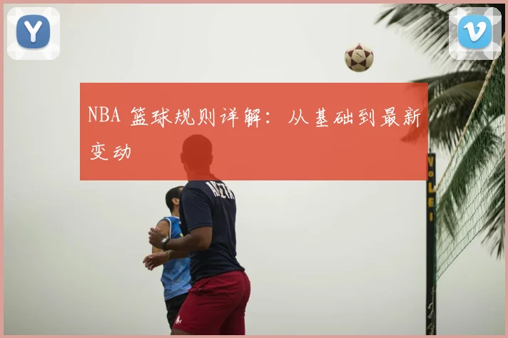 NBA 篮球规则详解:从基础到最新变动