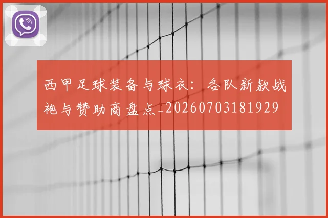 西甲足球装备与球衣：各队新款战袍与赞助商盘点_20260703181929