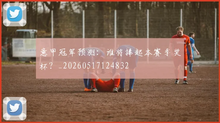 意甲冠军预测:谁将捧起本赛季奖杯?_20260517124832