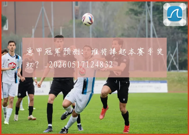 意甲冠军预测：谁将捧起本赛季奖杯？_20260517124832