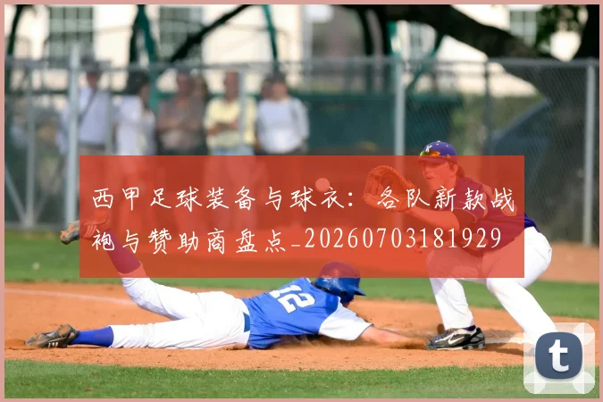 西甲足球装备与球衣：各队新款战袍与赞助商盘点_20260703181929