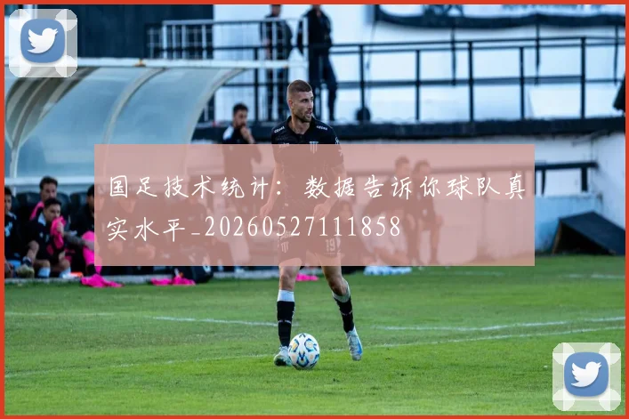 国足技术统计：数据告诉你球队真实水平_20260527111858