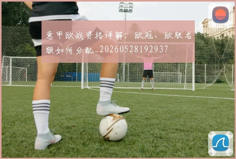 意甲欧战资格详解:欧冠、欧联名额如何分配_20260528192937