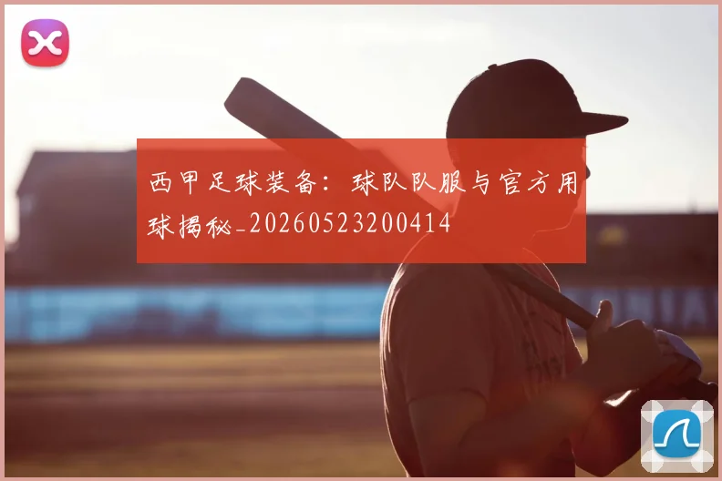 西甲足球装备:球队队服与官方用球揭秘_20260523200414