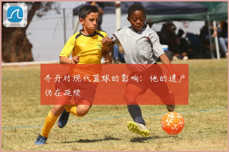 乔丹对现代篮球的影响:他的遗产仍在延续