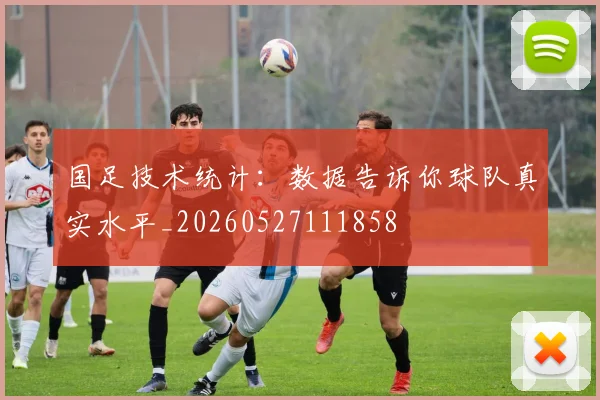 国足技术统计:数据告诉你球队真实水平_20260527111858
