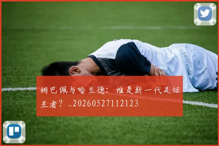 姆巴佩与哈兰德：谁是新一代足坛王者？_20260527112123