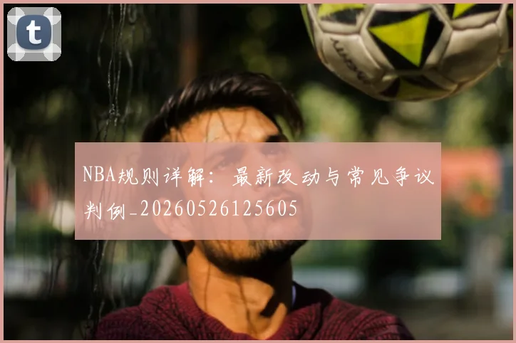 NBA规则详解:最新改动与常见争议判例_20260526125605