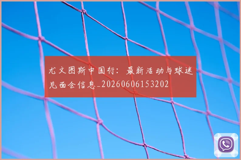 尤文图斯中国行:最新活动与球迷见面会信息_20260606153202