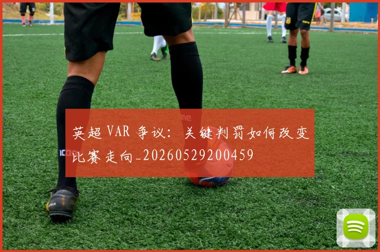英超 VAR 争议：关键判罚如何改变比赛走向_20260529200459