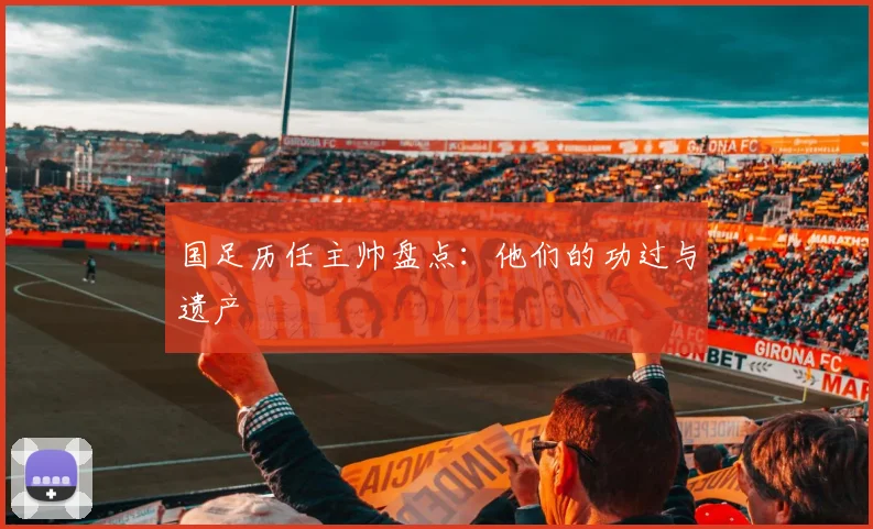 国足历任主帅盘点:他们的功过与遗产