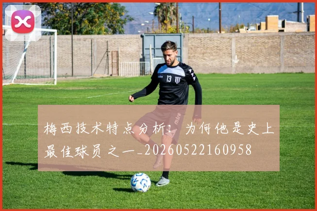 梅西技术特点分析:为何他是史上最佳球员之一_20260522160958