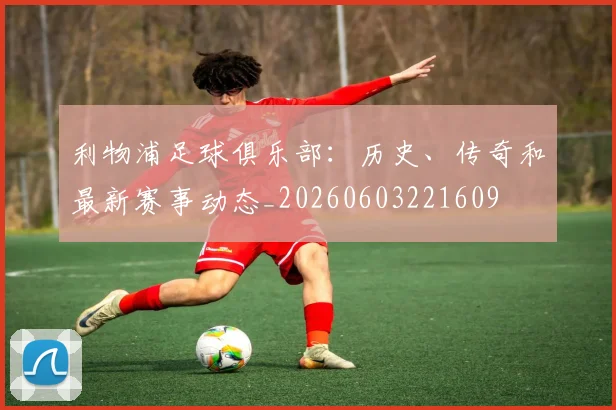 利物浦足球俱乐部:历史、传奇和最新赛事动态_20260603221609