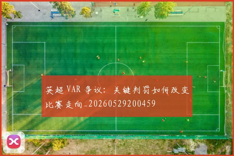 英超 VAR 争议:关键判罚如何改变比赛走向_20260529200459