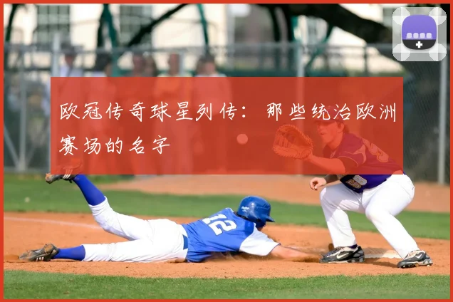 欧冠传奇球星列传:那些统治欧洲赛场的名字