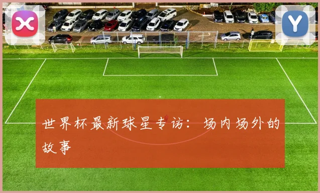 世界杯最新球星专访:场内场外的故事