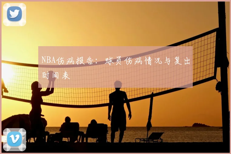 NBA伤病报告:球员伤病情况与复出时间表