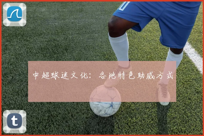 中超球迷文化:各地特色助威方式