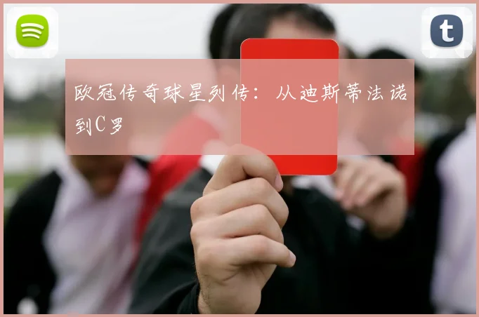 欧冠传奇球星列传:从迪斯蒂法诺到C罗