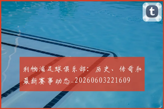 利物浦足球俱乐部：历史、传奇和最新赛事动态_20260603221609