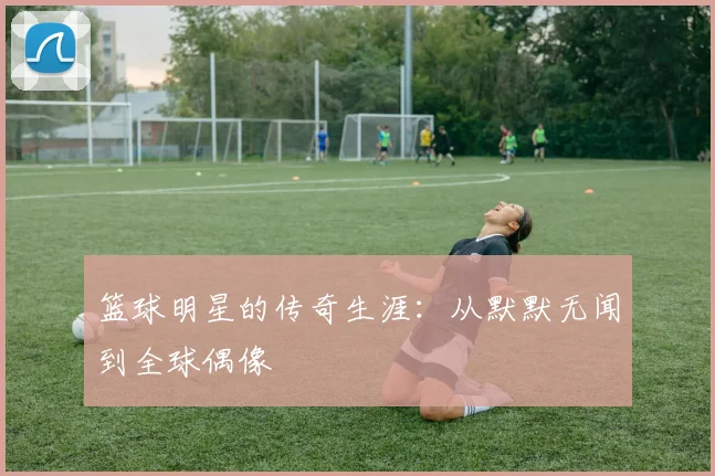 篮球明星的传奇生涯:从默默无闻到全球偶像