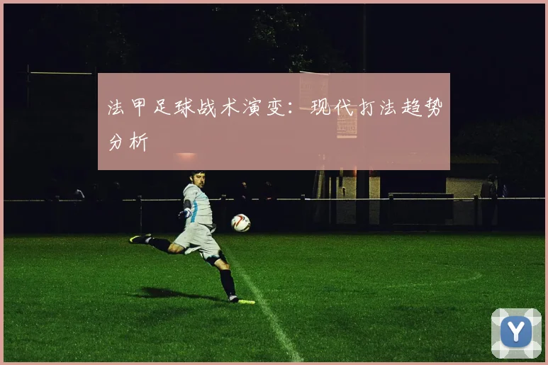 法甲足球战术演变:现代打法趋势分析